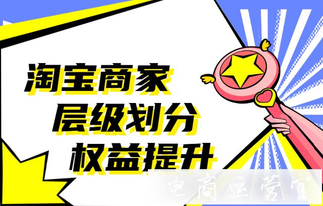 淘寶商家層級是什么?不同層級有哪些權(quán)利?淘寶商家層級如何提升?